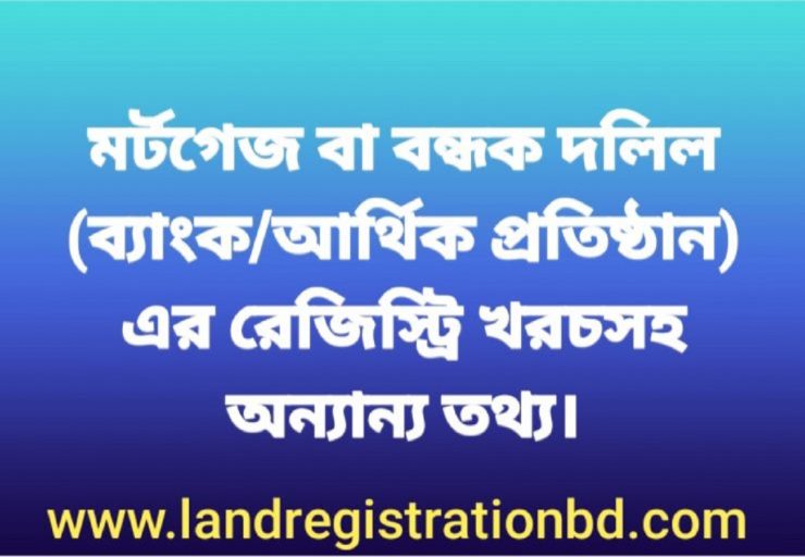 মর্টগেজ বা বন্ধক দলিল এর রেজিস্ট্রি খরচসহ অন্যান্য তথ্য