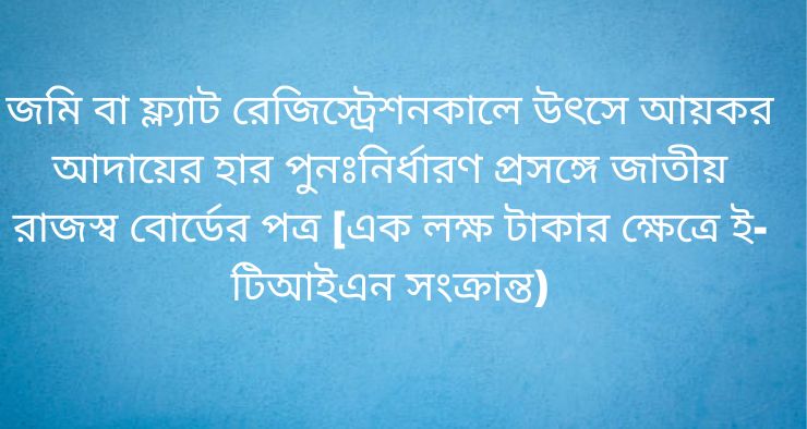 জমি বা ফ্ল্যাট রেজিস্ট্রেশনকালে উৎসে আয়কর আদায়ের হার পুনঃনির্ধারণ প্রসঙ্গে জাতীয় রাজস্ব বোর্ডের পত্র [এক লক্ষ টাকার ক্ষেত্রে ই-টিআইএন সংক্রান্ত)