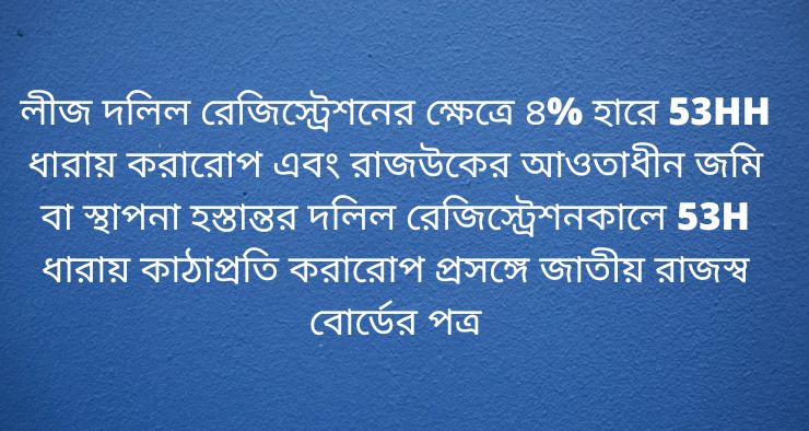লীজ দলিল রেজিস্ট্রেশনের ক্ষেত্রে ৪% হারে 53HH ধারায় করারোপ এবং রাজউকের আওতাধীন জমি বা স্থাপনা হস্তান্তর দলিল রেজিস্ট্রেশনকালে 53H ধারায় কাঠাপ্রতি করারোপ প্রসঙ্গে জাতীয় রাজস্ব বোর্ডের পত্র