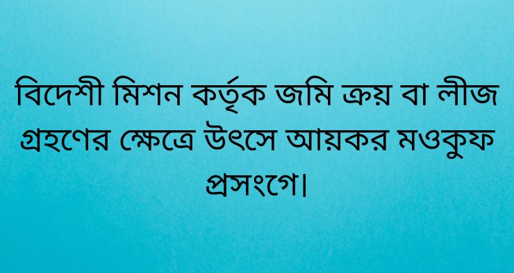 বিদেশী মিশন কর্তৃক জমি ক্রয় বা লীজ গ্রহণের ক্ষেত্রে উৎসে আয়কর মওকুফ প্রসংগে।