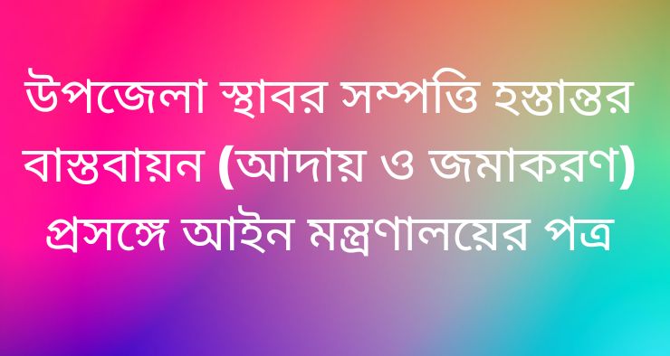 উপজেলা স্থাবর সম্পত্তি হস্তান্তর বাস্তবায়ন (আদায় ও জমাকরণ) প্রসঙ্গে আইন মন্ত্রণালয়ের পত্র