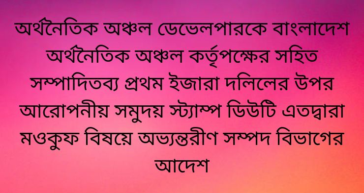 অর্থনৈতিক অঞ্চল ডেভেলপারকে বাংলাদেশ অর্থনৈতিক অঞ্চল কর্তৃপক্ষের সহিত সম্পাদিতব্য প্রথম ইজারা দলিলের উপর আরোপনীয় সমুদয় স্ট্যাম্প ডিউটি এতদ্বারা মওকুফ বিষয়ে অভ্যন্তরীণ সম্পদ বিভাগের আদেশ