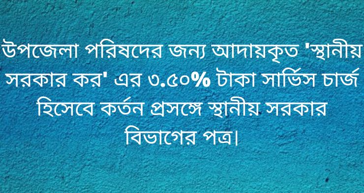 উপজেলা পরিষদের জন্য আদায়কৃত 'স্থানীয় সরকার কর' এর ৩.৫০% টাকা সার্ভিস চার্জ হিসেবে কর্তন প্রসঙ্গে স্থানীয় সরকার বিভাগের পত্র।