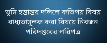 ভূমি হস্তান্তর দলিলে কতিপয় বিষয় বাধ্যতামূলক করা বিষয়ে নিবন্ধন পরিদপ্তরের পরিপত্র