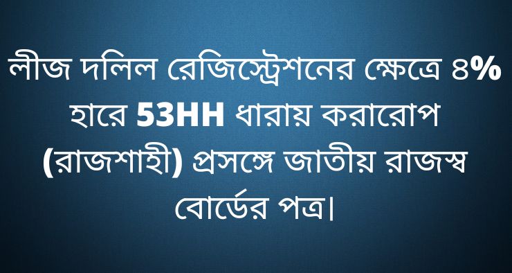 লীজ দলিল রেজিস্ট্রেশনের ক্ষেত্রে ৪% হারে 53HH ধারায় করারোপ (রাজশাহী) প্রসঙ্গে জাতীয় রাজস্ব বোর্ডের পত্র।