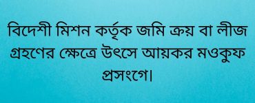 বিদেশী মিশন কর্তৃক জমি ক্রয় বা লীজ গ্রহণের ক্ষেত্রে উৎসে আয়কর মওকুফ প্রসংগে।